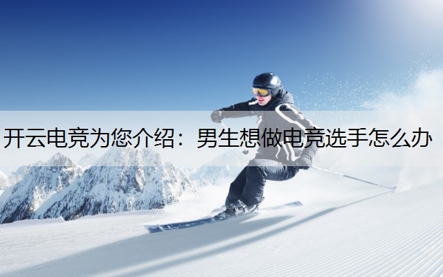 开云电竞为您介绍：男生想做电竞选手怎么办