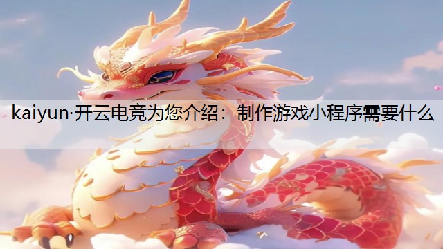 kaiyun·开云电竞为您介绍：制作游戏小程序需要什么