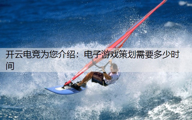 开云电竞为您介绍：电子游戏策划需要多少时间