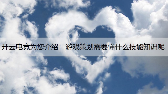 开云电竞为您介绍：游戏策划需要懂什么技能知识呢