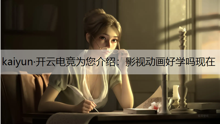 kaiyun·开云电竞为您介绍：影视动画好学吗现在