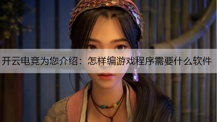开云电竞为您介绍：怎样编游戏程序需要什么软件