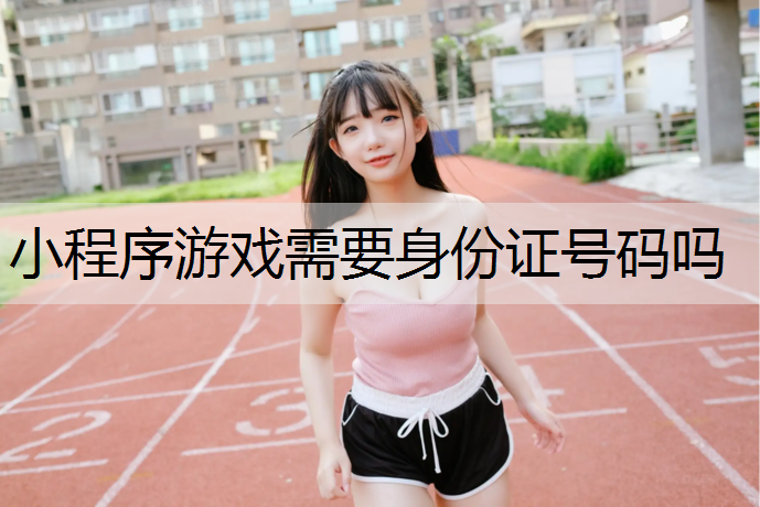 小程序游戏需要身份证号码吗