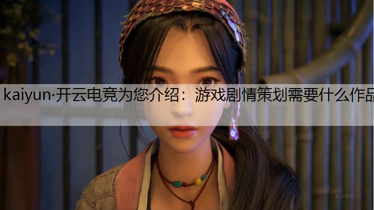 kaiyun·开云电竞为您介绍：游戏剧情策划需要什么作品