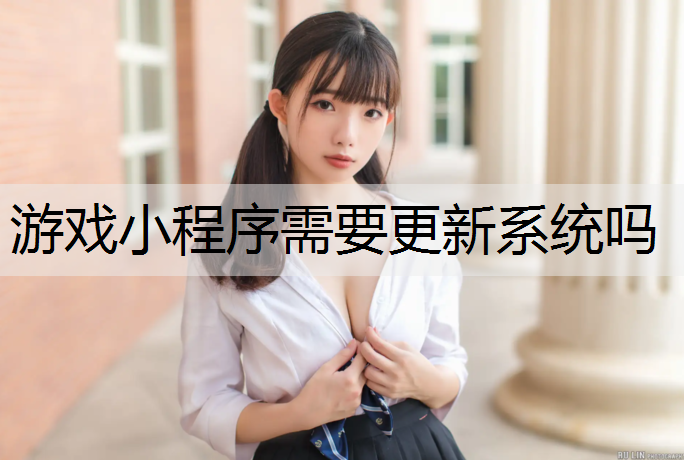 游戏小程序需要更新系统吗