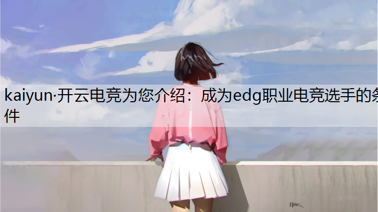kaiyun·开云电竞为您介绍：成为edg职业电竞选手的条件
