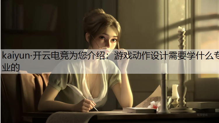 kaiyun·开云电竞为您介绍：游戏动作设计需要学什么专业的