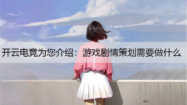 开云电竞为您介绍：游戏剧情策划需要做什么