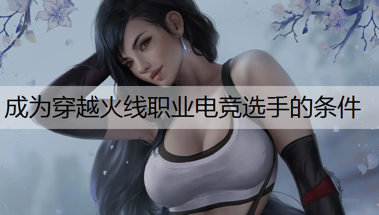 成为穿越火线职业电竞选手的条件