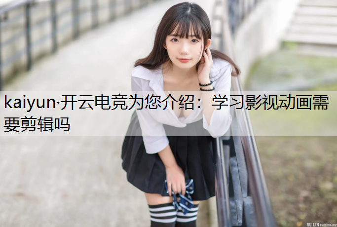kaiyun·开云电竞为您介绍：学习影视动画需要剪辑吗