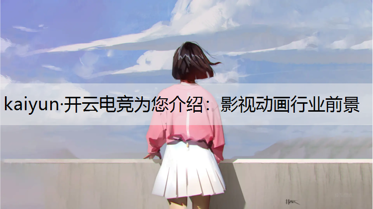 kaiyun·开云电竞为您介绍：影视动画行业前景
