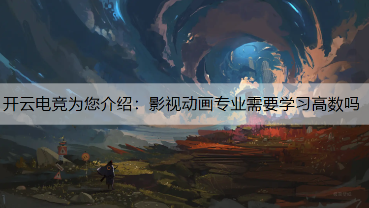 开云电竞为您介绍：影视动画专业需要学习高数吗