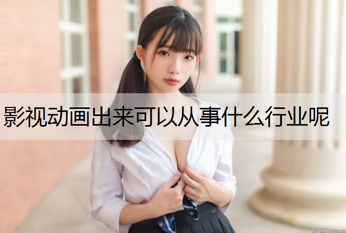 影视动画出来可以从事什么行业呢