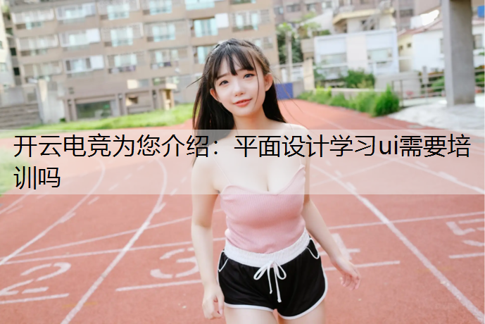 开云电竞为您介绍：平面设计学习ui需要培训吗