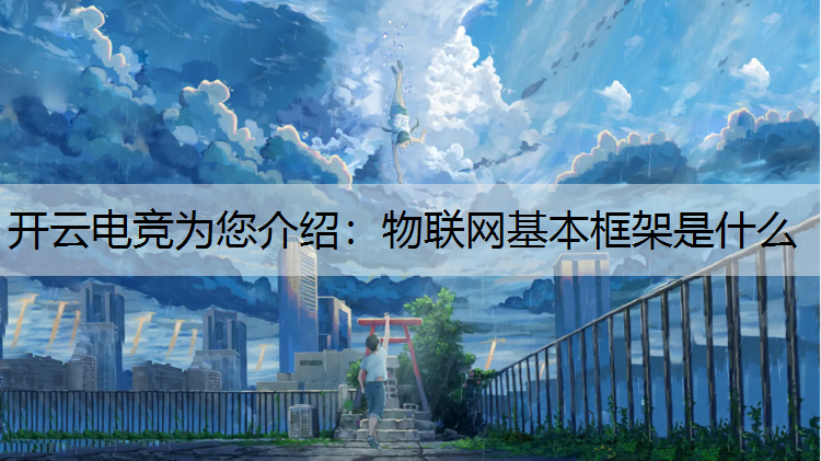 开云电竞为您介绍：物联网基本框架是什么