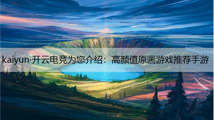 kaiyun·开云电竞为您介绍：高颜值原画游戏推荐手游