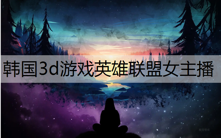 韩国3d游戏英雄联盟女主播