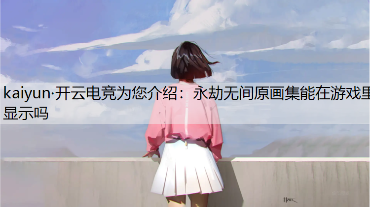 kaiyun·开云电竞为您介绍：永劫无间原画集能在游戏里显示吗