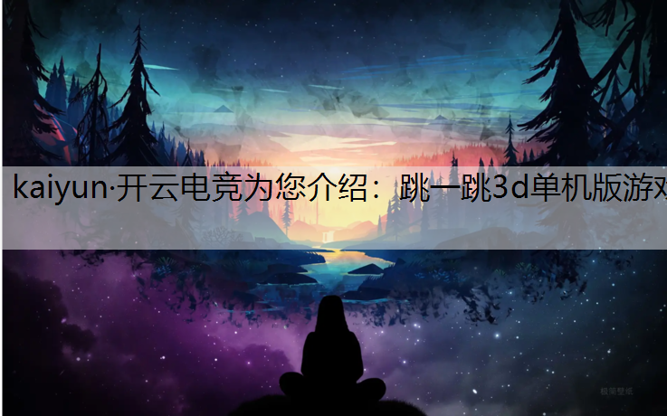kaiyun·开云电竞为您介绍：跳一跳3d单机版游戏