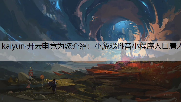 kaiyun·开云电竞为您介绍：小游戏抖音小程序入口唐人