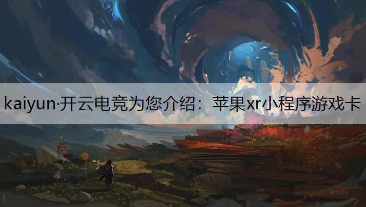 kaiyun·开云电竞为您介绍：苹果xr小程序游戏卡
