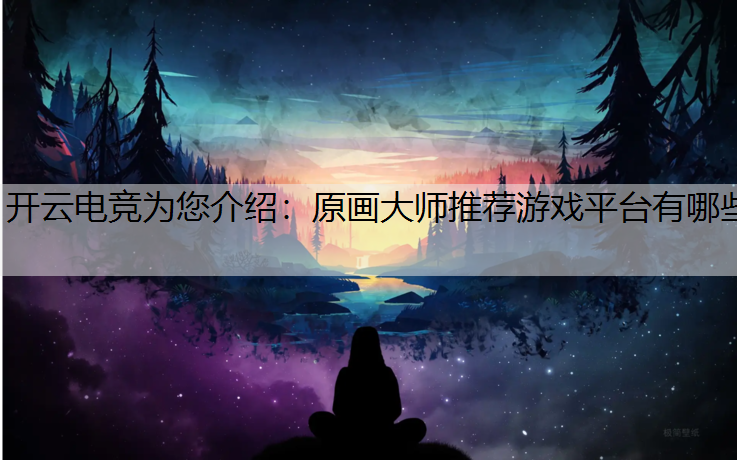 开云电竞为您介绍：原画大师推荐游戏平台有哪些