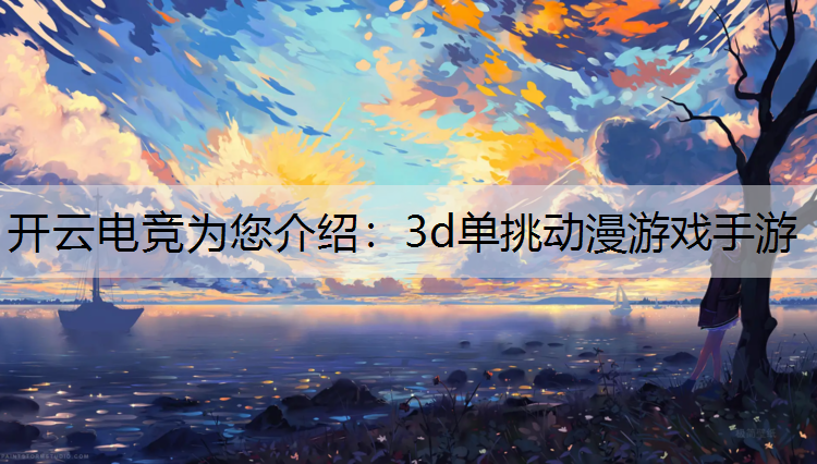 开云电竞为您介绍：3d单挑动漫游戏手游